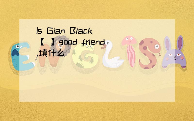 Is Gian Black 【 】good friend.填什么