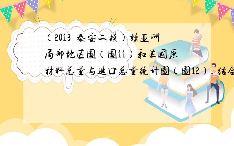 （2013•泰安二模）读亚洲局部地区图（图11）和某国原材料总量与进口总量统计图（图12），结合所学知识，回答下列问题．