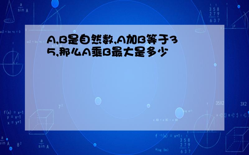 A,B是自然数,A加B等于35,那么A乘B最大是多少