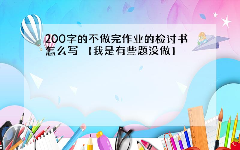 200字的不做完作业的检讨书怎么写 【我是有些题没做】