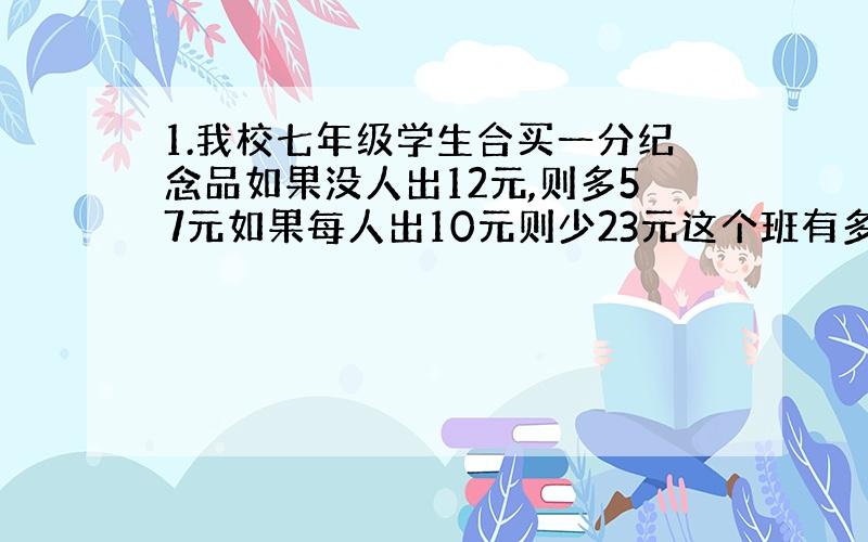 1.我校七年级学生合买一分纪念品如果没人出12元,则多57元如果每人出10元则少23元这个班有多少人