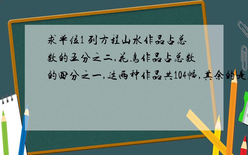 求单位1 列方程山水作品占总数的五分之二,花鸟作品占总数的四分之一,这两种作品共104幅,其余的是人物作品,这次摄影张共