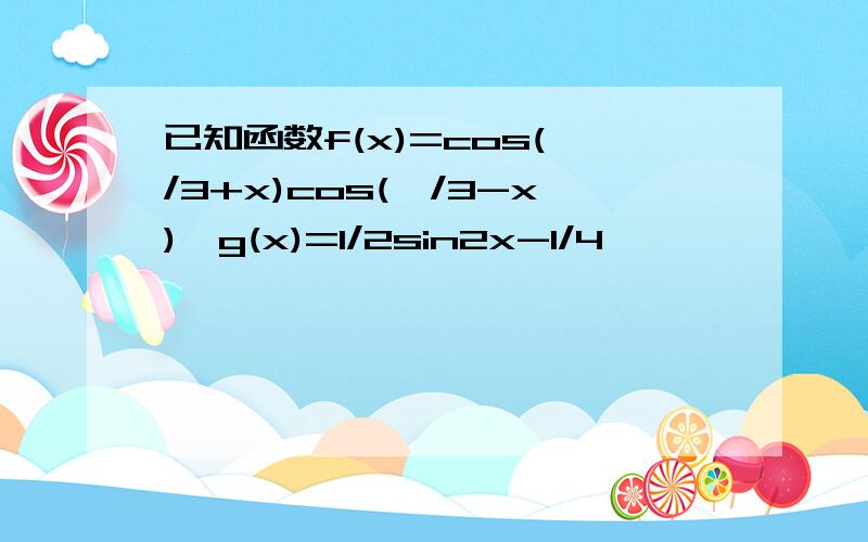 已知函数f(x)=cos(∏/3+x)cos(∏/3-x),g(x)=1/2sin2x-1/4