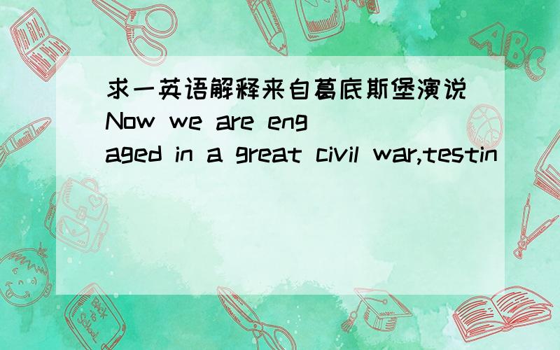 求一英语解释来自葛底斯堡演说Now we are engaged in a great civil war,testin