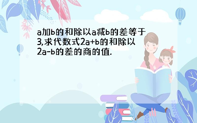 a加b的和除以a减b的差等于3,求代数式2a+b的和除以2a-b的差的商的值.