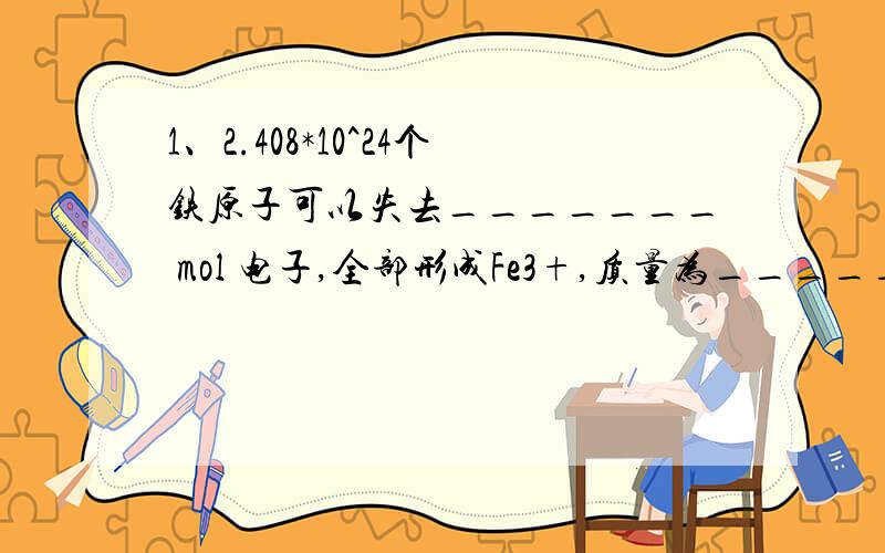 1、2.408*10^24个铁原子可以失去_______ mol 电子,全部形成Fe3+,质量为_____克.