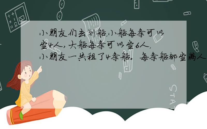 小朋友们去划船，小船每条可以坐4人,大船每条可以坐6人，小朋友一共租了4条船。每条船都坐满人。算算一共多少小朋友去划船。