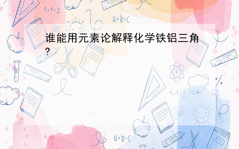 谁能用元素论解释化学铁铝三角?