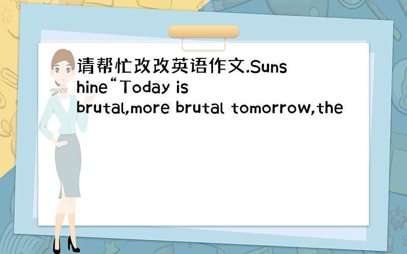 请帮忙改改英语作文.Sunshine“Today is brutal,more brutal tomorrow,the