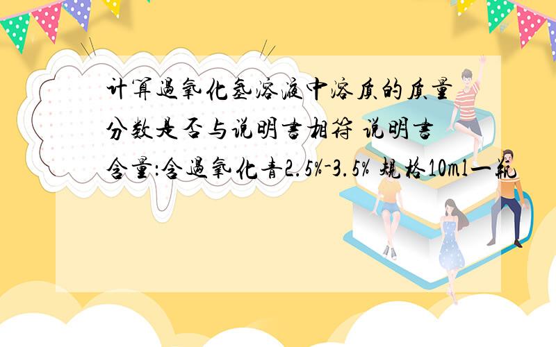 计算过氧化氢溶液中溶质的质量分数是否与说明书相符 说明书含量：含过氧化青2.5%-3.5% 规格10ml一瓶