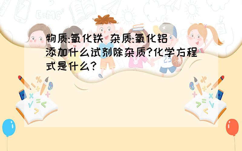 物质:氧化铁 杂质:氧化铝 添加什么试剂除杂质?化学方程式是什么?