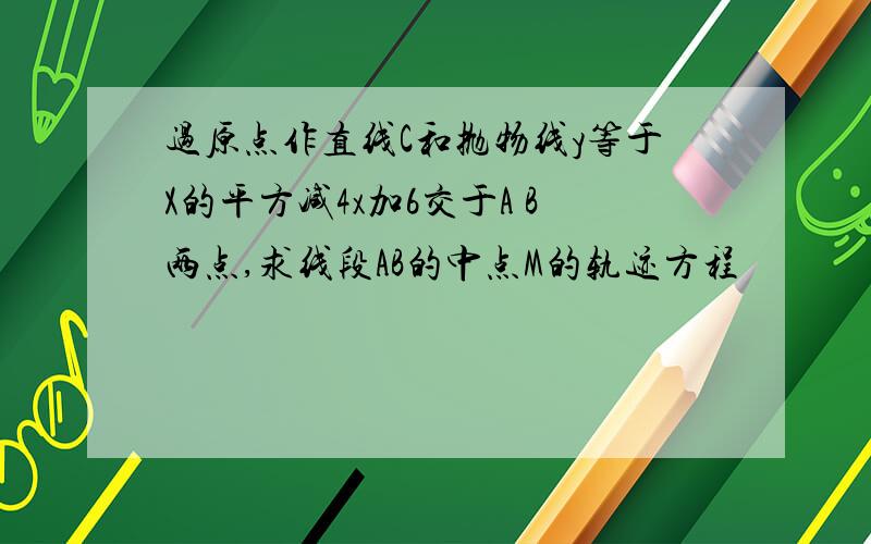 过原点作直线C和抛物线y等于X的平方减4x加6交于A B两点,求线段AB的中点M的轨迹方程