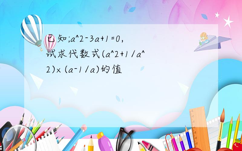 已知;a^2-3a+1=0,试求代数式(a^2+1/a^2)×(a-1/a)的值