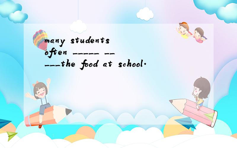 many students often _____ _____the food at school.