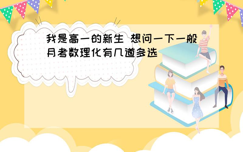 我是高一的新生 想问一下一般月考数理化有几道多选