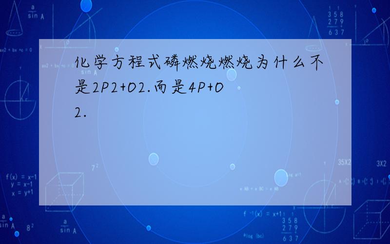 化学方程式磷燃烧燃烧为什么不是2P2+O2.而是4P+O2.