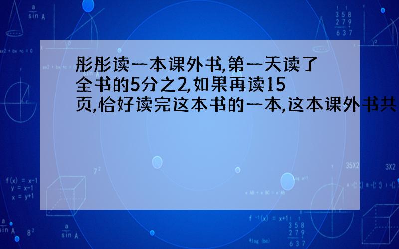 彤彤读一本课外书,第一天读了全书的5分之2,如果再读15页,恰好读完这本书的一本,这本课外书共有多少页?