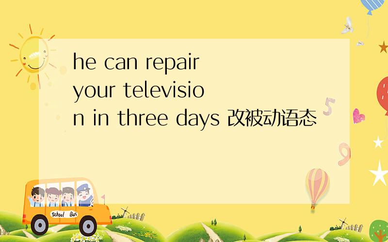 he can repair your television in three days 改被动语态