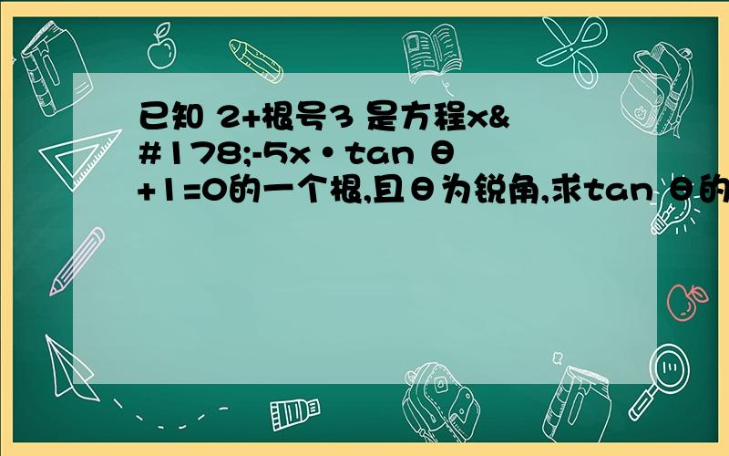 已知 2+根号3 是方程x²-5x·tan θ+1=0的一个根,且θ为锐角,求tan θ的值