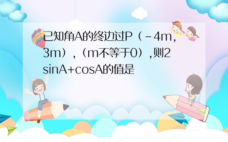 已知角A的终边过P（-4m,3m）,（m不等于0）,则2sinA+cosA的值是