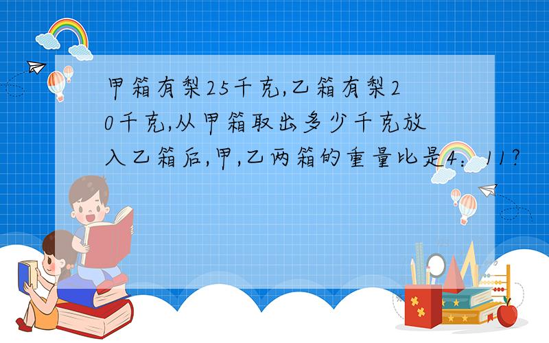 甲箱有梨25千克,乙箱有梨20千克,从甲箱取出多少千克放入乙箱后,甲,乙两箱的重量比是4：11?