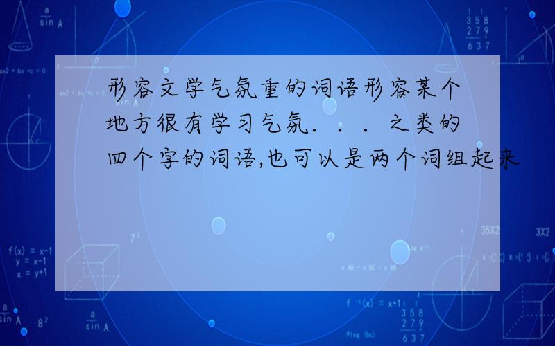 形容文学气氛重的词语形容某个地方很有学习气氛．．．之类的四个字的词语,也可以是两个词组起来