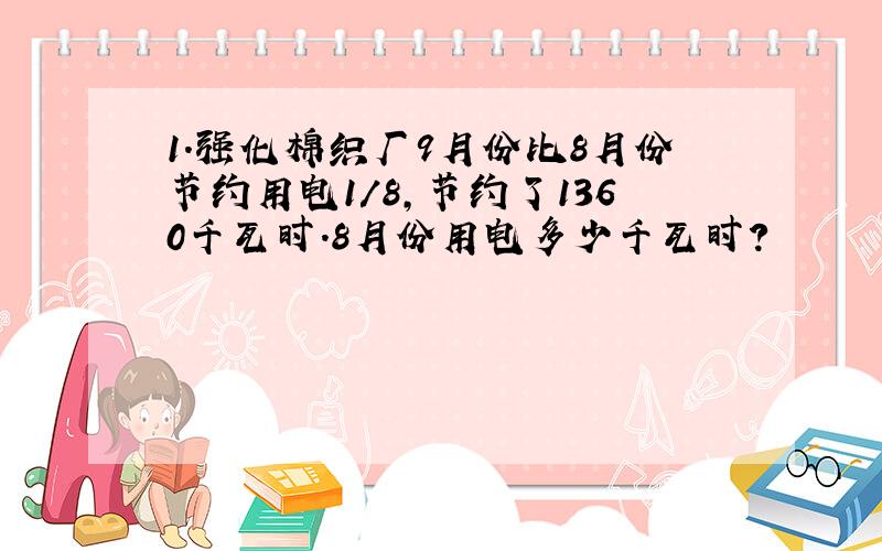 1.强化棉织厂9月份比8月份节约用电1/8,节约了1360千瓦时.8月份用电多少千瓦时?