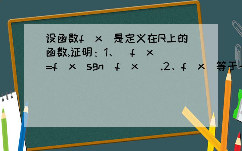 设函数f(x)是定义在R上的函数,证明：1、|f(x)|=f(x)sgn[f(x)].2、f(x)等于一个奇函数与偶函数