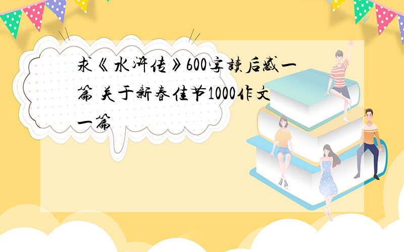 求《水浒传》600字读后感一篇 关于新春佳节1000作文一篇