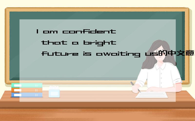 I am confident that a bright future is awaiting us的中文意思是什么