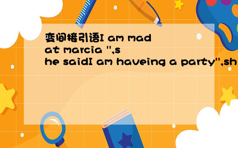 变间接引语I am mad at marcia '',she saidI am haveing a party'',sh