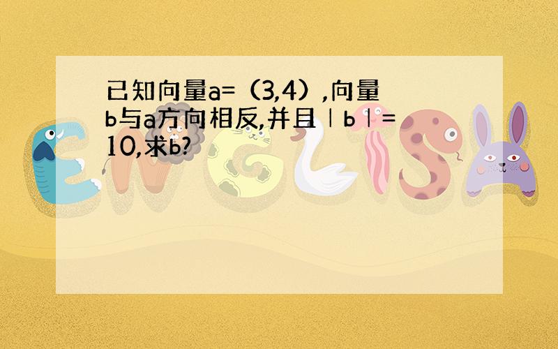 已知向量a=（3,4）,向量b与a方向相反,并且│b│=10,求b?