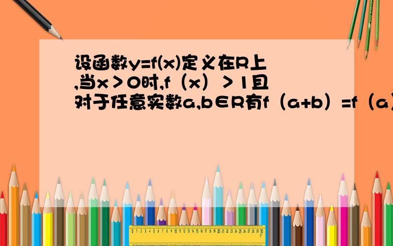 设函数y=f(x)定义在R上,当x＞0时,f（x）＞1且对于任意实数a,b∈R有f（a+b）=f（a）·f（b）.