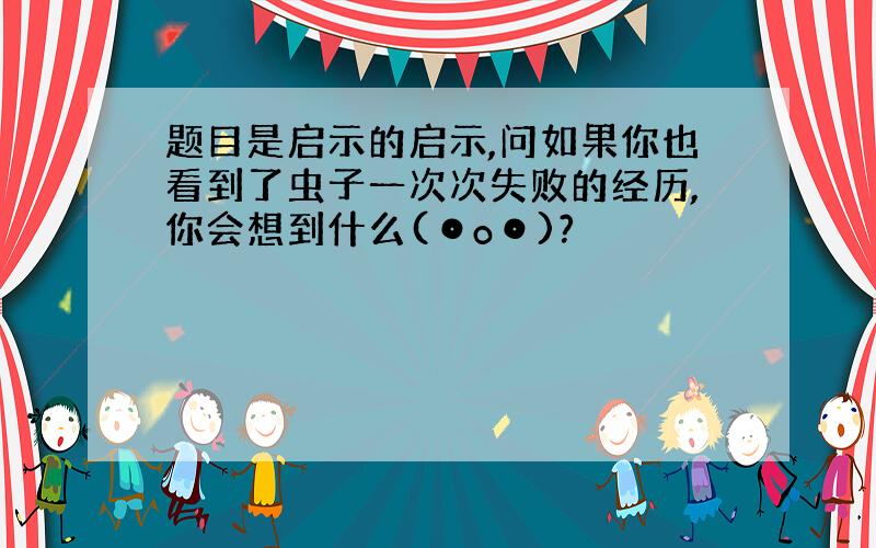 题目是启示的启示,问如果你也看到了虫子一次次失败的经历,你会想到什么(⊙o⊙)?