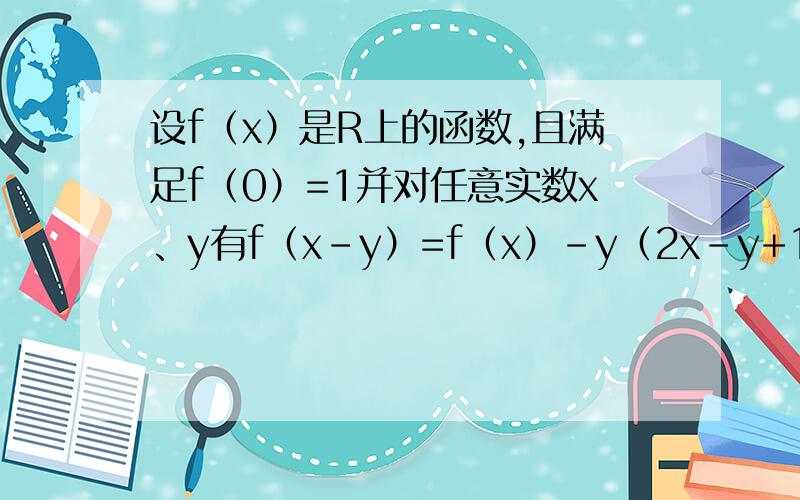 设f（x）是R上的函数,且满足f（0）=1并对任意实数x、y有f（x-y）=f（x）-y（2x-y+1）,求f（x）的表