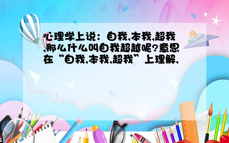 心理学上说：自我,本我,超我,那么什么叫自我超越呢?意思在“自我,本我,超我”上理解,