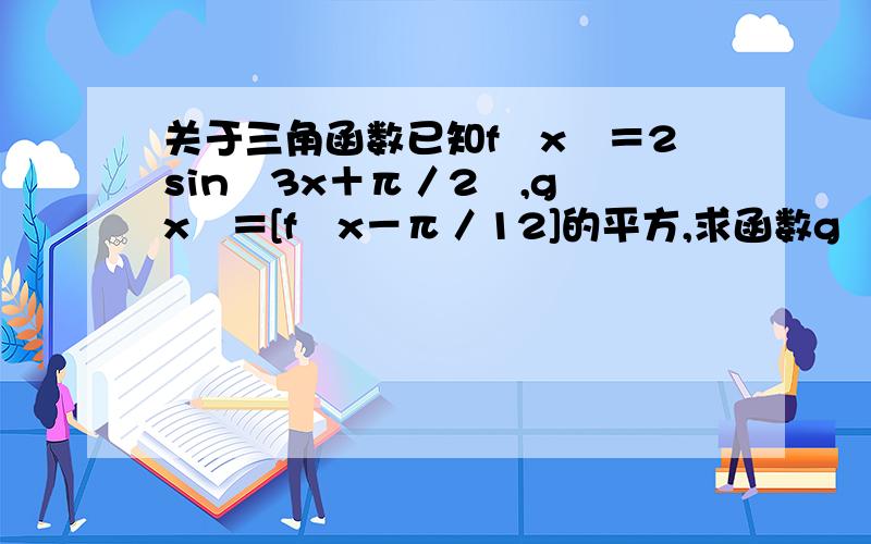 关于三角函数已知f﹙x﹚＝2sin﹙3x＋π／2﹚,g﹙x﹚＝[f﹙x－π／12]的平方,求函数g﹙x﹚在x∈[﹣π／6