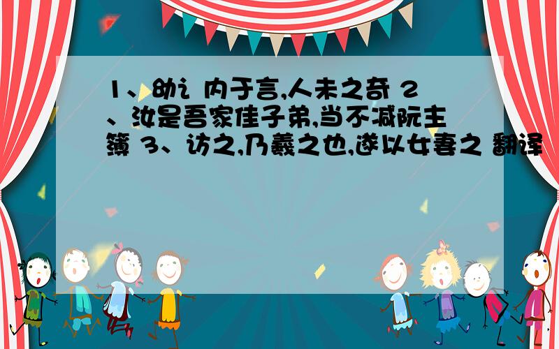 1、幼讠内于言,人未之奇 2、汝是吾家佳子弟,当不减阮主簿 3、访之,乃羲之也,遂以女妻之 翻译