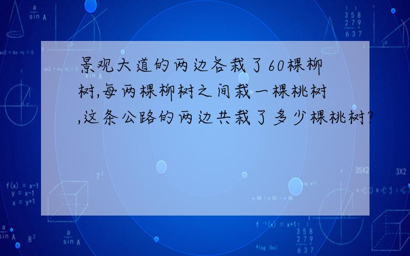 景观大道的两边各栽了60棵柳树,每两棵柳树之间栽一棵桃树,这条公路的两边共栽了多少棵桃树?