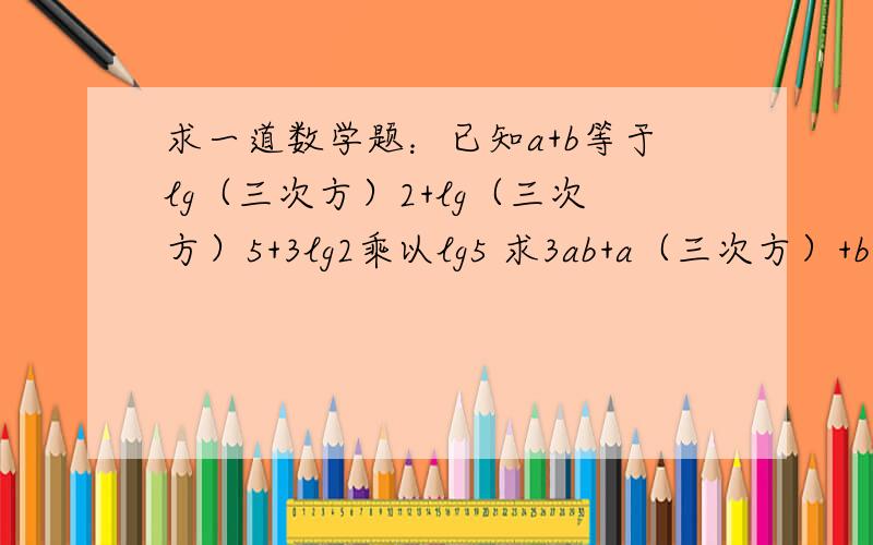 求一道数学题：已知a+b等于lg（三次方）2+lg（三次方）5+3lg2乘以lg5 求3ab+a（三次方）+b（三次方）