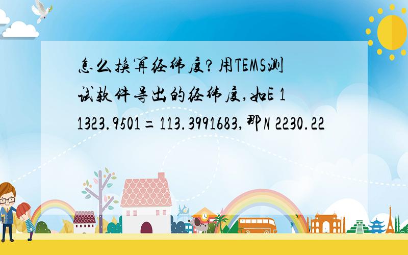 怎么换算经纬度?用TEMS测试软件导出的经纬度,如E 11323.9501=113.3991683,那N 2230.22