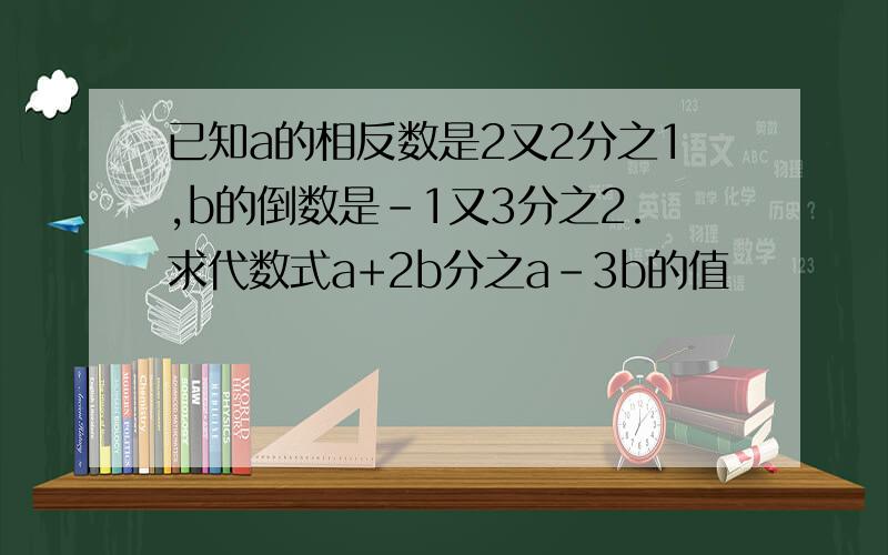 已知a的相反数是2又2分之1,b的倒数是-1又3分之2.求代数式a+2b分之a-3b的值