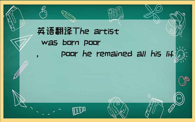 英语翻译The artist was born poor,__ poor he remained all his lif