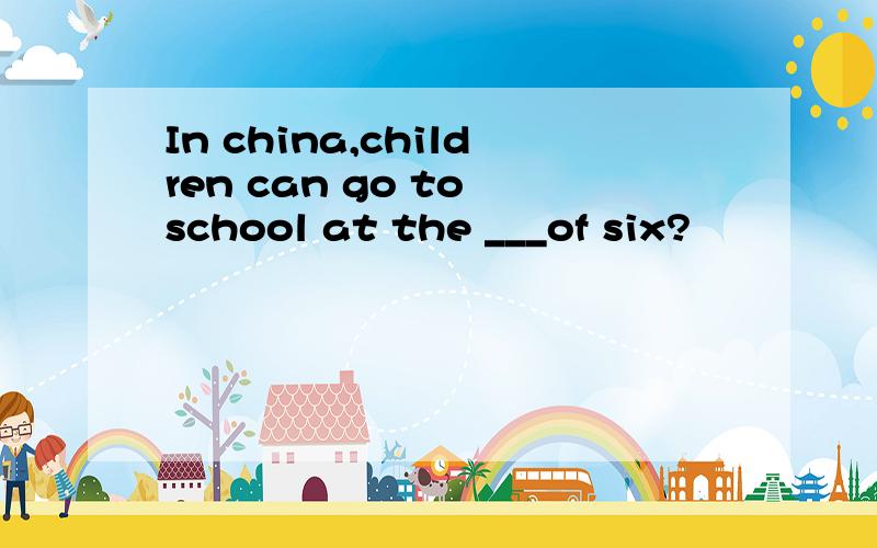 In china,children can go to school at the ___of six?