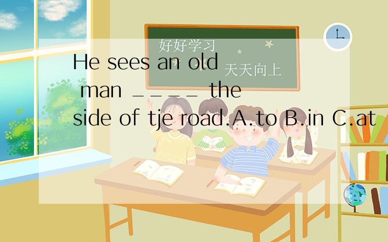 He sees an old man ____ the side of tje road.A.to B.in C.at