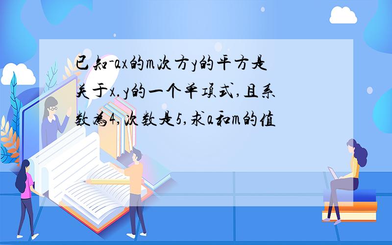 已知-ax的m次方y的平方是关于x.y的一个单项式,且系数为4,次数是5,求a和m的值