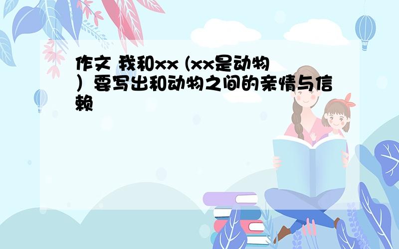 作文 我和xx (xx是动物）要写出和动物之间的亲情与信赖