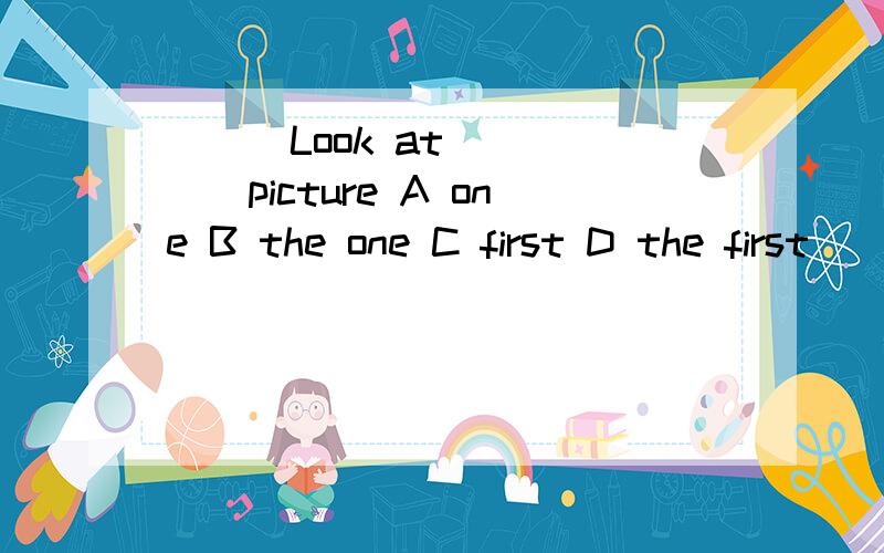 ( ) Look at ____picture A one B the one C first D the first