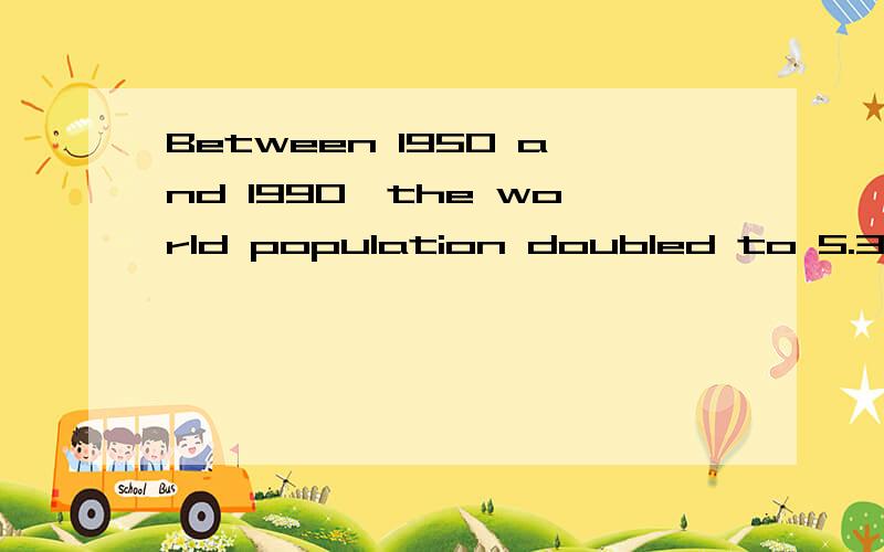 Between 1950 and 1990,the world population doubled to 5.3 __