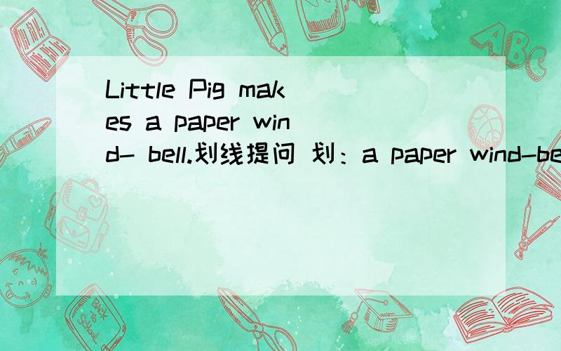 Little Pig makes a paper wind- bell.划线提问 划：a paper wind-bell